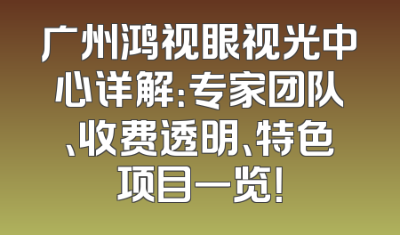 广州鸿视眼视光中心详解：专家团队、收费透明、特色项目一览！