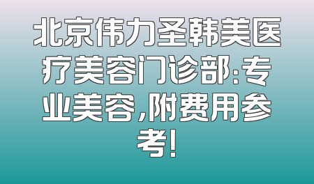 北京伟力圣韩美医疗美容门诊部：专业美容，附费用参考！