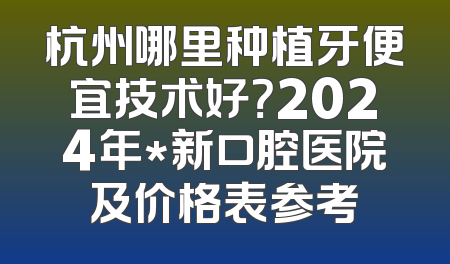 杭州哪里种植牙便宜技术好？2024年*新口腔医院及价格表参考