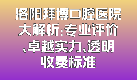 洛阳拜博口腔医院大解析：专业评价、卓越实力、透明收费标准