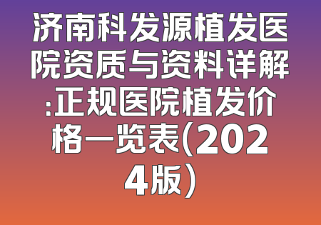济南科发源植发医院资质与资料详解：正规医院植发价格一览表（2024版）
