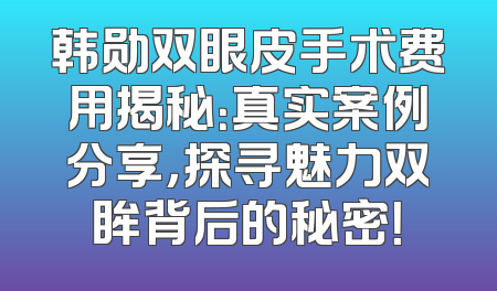 韩勋双眼皮手术费用揭秘：真实案例分享，探寻魅力双眸背后的秘密！