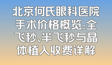 北京何氏眼科医院手术价格概览：全飞秒、半飞秒与晶体植入收费详解