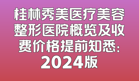 桂林秀美医疗美容整形医院概览及收费价格提前知悉：2024版
