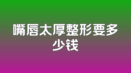 嘴唇太厚整形要多少钱