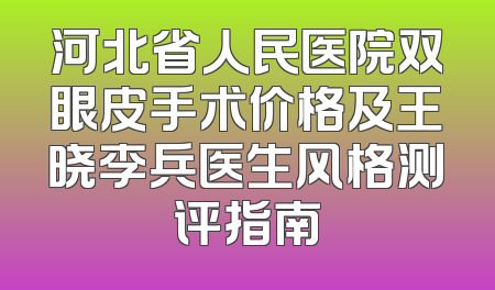 河北省人民医院双眼皮手术价格及王晓李兵医生风格测评指南