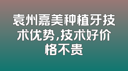 袁州嘉美种植牙技术优势，技术好价格不贵