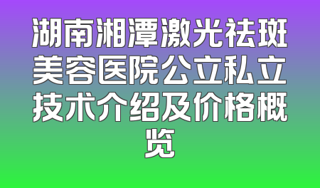 湖南湘潭激光祛斑美容医院公立私立技术介绍及价格概览