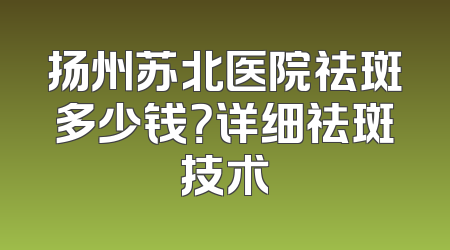 扬州苏北医院祛斑多少钱？详细祛斑技术