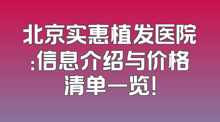北京实惠植发医院：信息介绍与价格清单一览！
