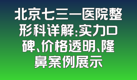 北京七三一医院整形科详解：实力口碑、价格透明、隆鼻案例展示