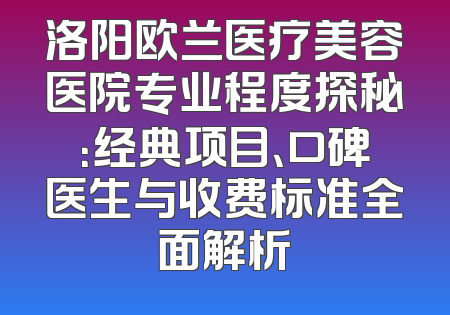 洛阳欧兰医疗美容医院专业程度探秘：经典项目、口碑医生与收费标准全面解析