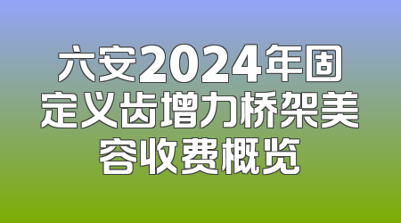 六安2024年固定义齿增力桥架美容收费概览