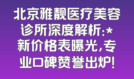 北京雅靓医疗美容诊所深度解析：*新价格表曝光，专业口碑赞誉出炉！