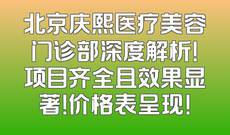 北京庆熙医疗美容门诊部深度解析！项目齐全且效果显著！价格表呈现！
