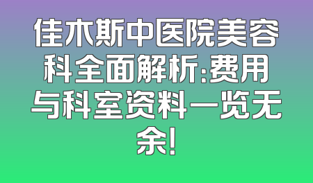 佳木斯中医院美容科全面解析：费用与科室资料一览无余！