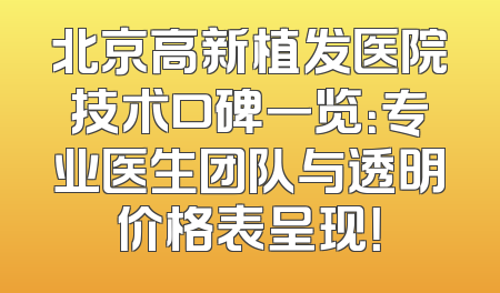 北京高新植发医院技术口碑一览：专业医生团队与透明价格表呈现！