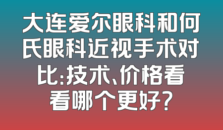 大连爱尔眼科和何氏眼科近视手术对比：技术、价格看看哪个更好？
