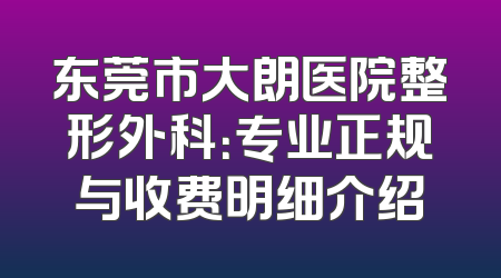 东莞市大朗医院整形外科：专业正规与收费明细介绍