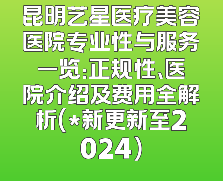 昆明艺星医疗美容医院专业性与服务一览：正规性、医院介绍及费用全解析（*新更新至2024）