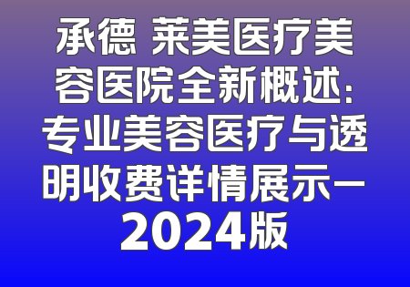 承德玥莱美医疗美容医院全新概述：专业美容医疗与透明收费详情展示_2024版