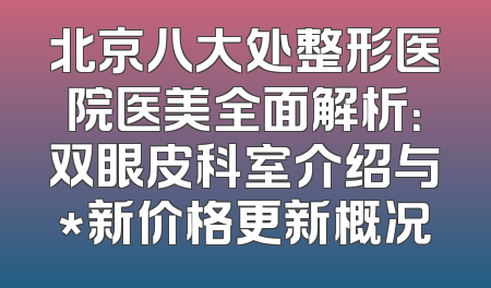 北京八大处整形医院医美全面解析：双眼皮科室介绍与*新价格更新概况
