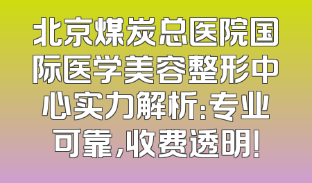 北京煤炭总医院国际医学美容整形中心实力解析：专业可靠，收费透明！