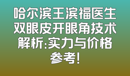 哈尔滨王滨福医生双眼皮开眼角技术解析：实力与价格参考！
