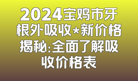 2024宝鸡市牙根外吸收*新价格揭秘：全面了解吸收价格表
