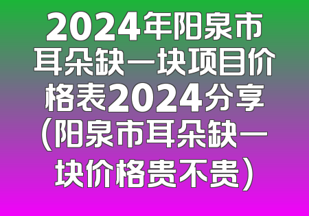 2024年阳泉市耳朵缺一块项目价格表2024分享（阳泉市耳朵缺一块价格贵不贵）