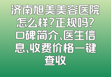济南旭美美容医院怎么样？正规吗？口碑简介、医生信息、收费价格一键查收