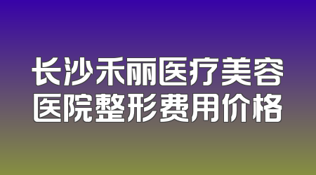 长沙禾丽医疗美容医院整形费用价格
