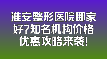 淮安整形医院哪家好？知名机构价格优惠攻略来袭！