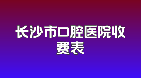 长沙市口腔医院收费表