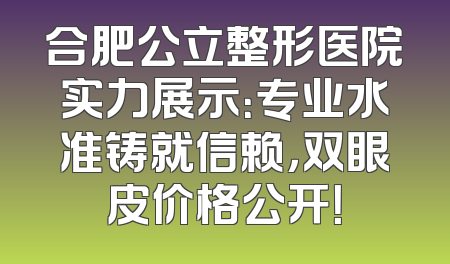 合肥公立整形医院实力展示：专业水准铸就信赖，双眼皮价格公开！