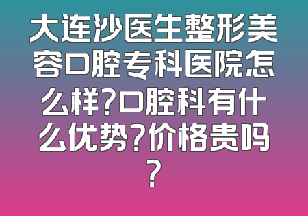 大连沙医生整形美容口腔专科医院怎么样？口腔科有什么优势？价格贵吗？