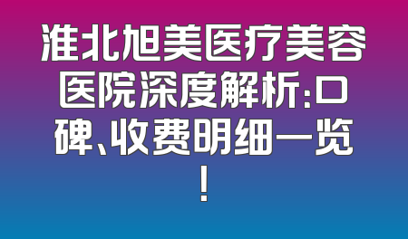 淮北旭美医疗美容医院深度解析：口碑、收费明细一览！
