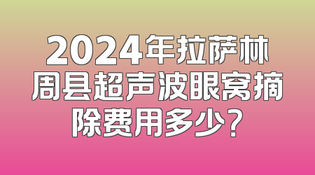 2024年拉萨林周县超声波眼窝摘除费用多少？