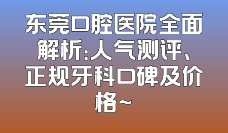 东莞口腔医院全面解析：人气测评、正规牙科口碑及价格~
