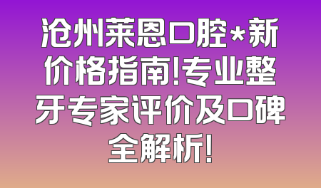 沧州莱恩口腔*新价格指南！专业整牙专家评价及口碑全解析！