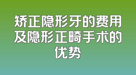 矫正隐形牙的费用及隐形正畸手术的优势
