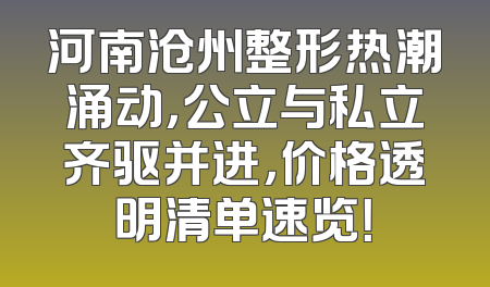 河南沧州整形热潮涌动，公立与私立齐驱并进，价格透明清单速览！