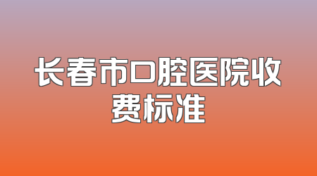 长春市口腔医院收费标准