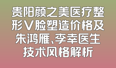 贵阳颜之美医疗整形V脸塑造价格及朱鸿雁、李幸医生技术风格解析