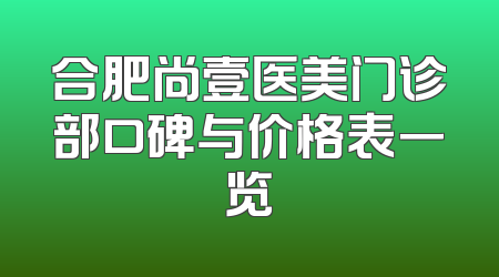 合肥尚壹医美门诊部口碑与价格表一览