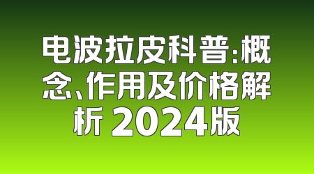 电波拉皮科普：概念、作用及价格解析 2024版