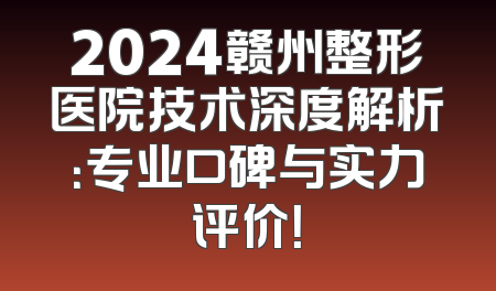2024赣州整形医院技术深度解析：专业口碑与实力评价！