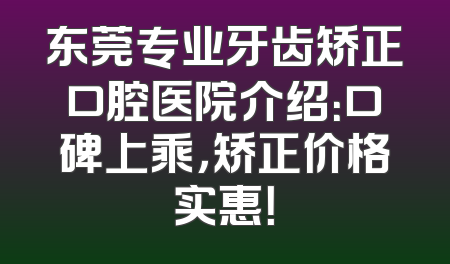 东莞专业牙齿矫正口腔医院介绍：口碑上乘，矫正价格实惠！