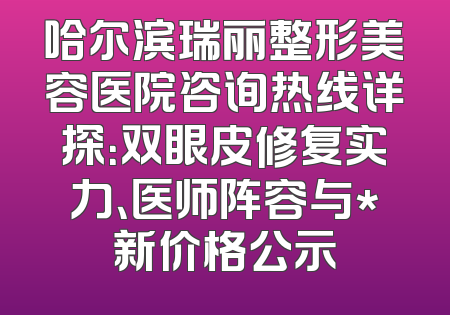 哈尔滨瑞丽整形美容医院咨询热线详探：双眼皮修复实力、医师阵容与*新价格公示
