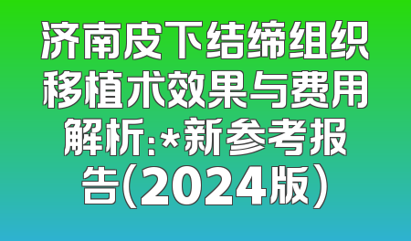 济南皮下结缔组织移植术效果与费用解析：*新参考报告（2024版）